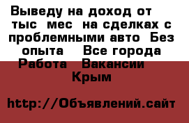 Выведу на доход от 400 тыс./мес. на сделках с проблемными авто. Без опыта. - Все города Работа » Вакансии   . Крым